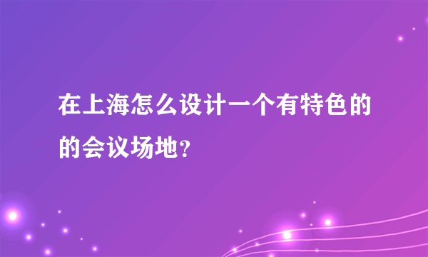 在上海怎么设计一个有特色的的会议场地？