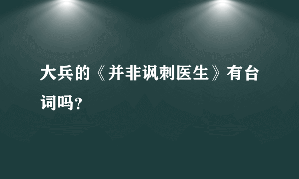 大兵的《并非讽刺医生》有台词吗？