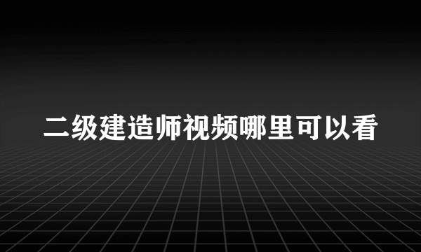 二级建造师视频哪里可以看