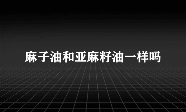 麻子油和亚麻籽油一样吗