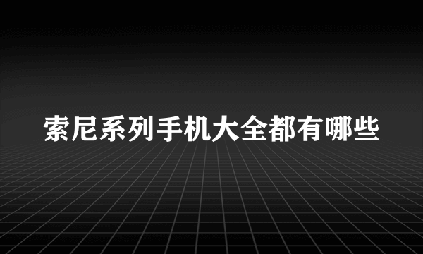 索尼系列手机大全都有哪些