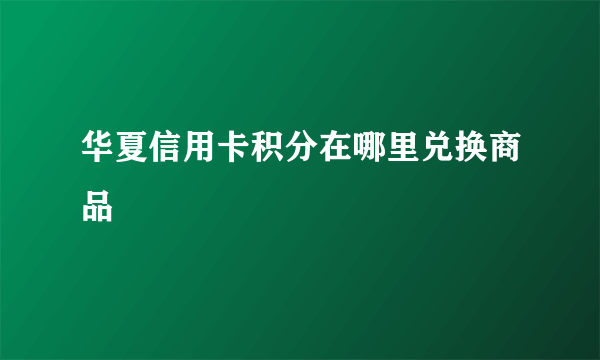 华夏信用卡积分在哪里兑换商品