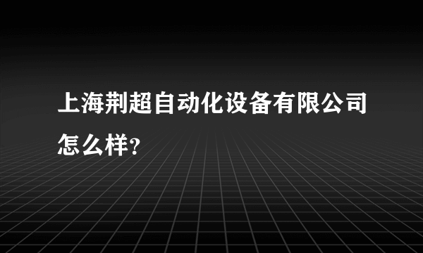 上海荆超自动化设备有限公司怎么样？