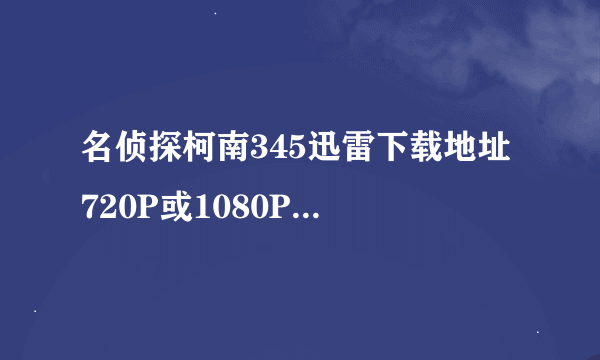 名侦探柯南345迅雷下载地址 720P或1080P 别弄太小的 日语中字