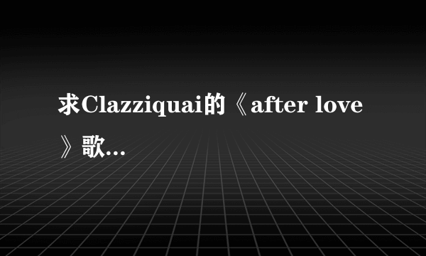 求Clazziquai的《after love》歌词中文翻译