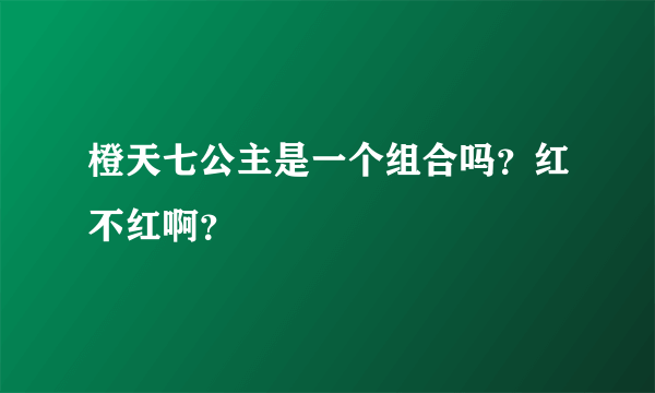 橙天七公主是一个组合吗？红不红啊？