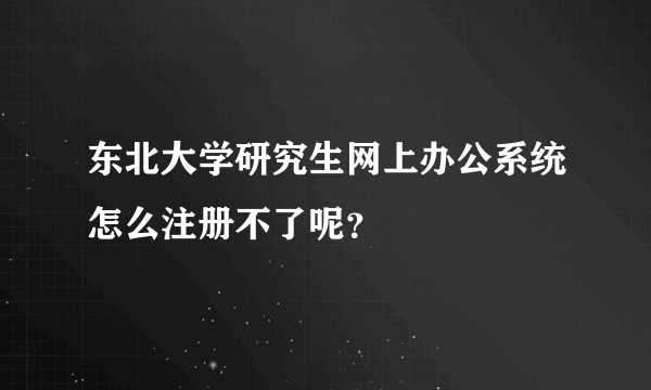 东北大学研究生网上办公系统怎么注册不了呢？