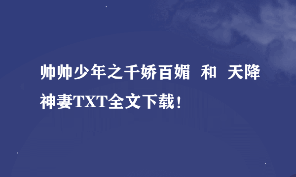 帅帅少年之千娇百媚  和  天降神妻TXT全文下载！