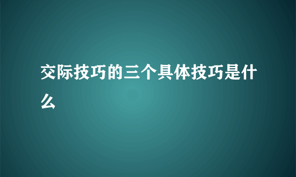 交际技巧的三个具体技巧是什么