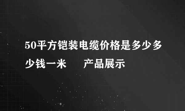 50平方铠装电缆价格是多少多少钱一米 – 产品展示