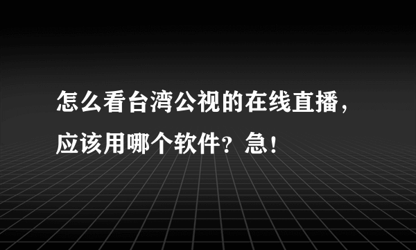 怎么看台湾公视的在线直播，应该用哪个软件？急！