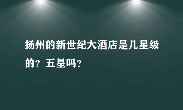 扬州的新世纪大酒店是几星级的？五星吗？