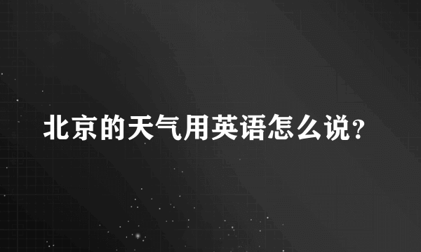 北京的天气用英语怎么说？