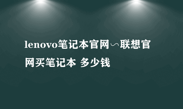 lenovo笔记本官网∽联想官网买笔记本 多少钱