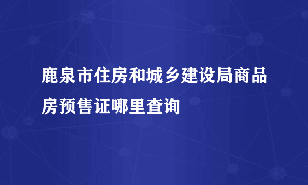 鹿泉市住房和城乡建设局商品房预售证哪里查询