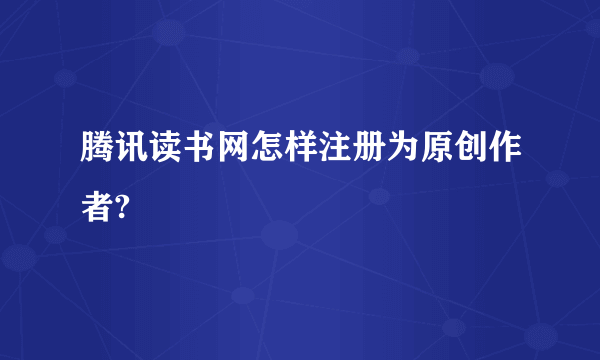 腾讯读书网怎样注册为原创作者?