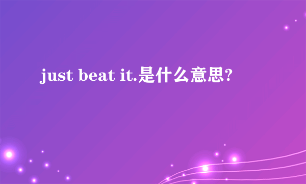 just beat it.是什么意思?