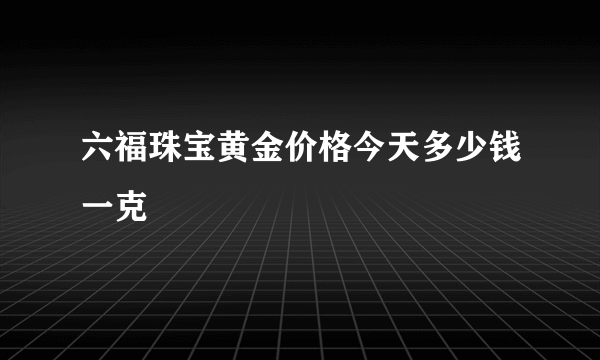 六福珠宝黄金价格今天多少钱一克