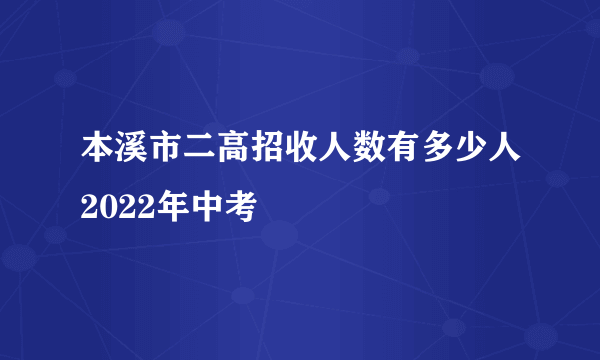 本溪市二高招收人数有多少人2022年中考