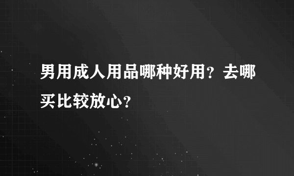 男用成人用品哪种好用？去哪买比较放心？