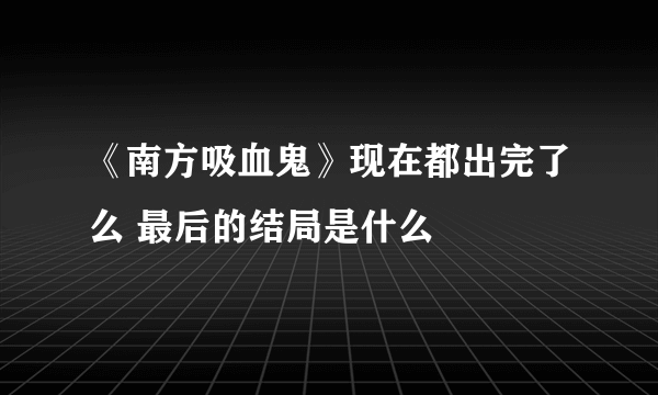 《南方吸血鬼》现在都出完了么 最后的结局是什么