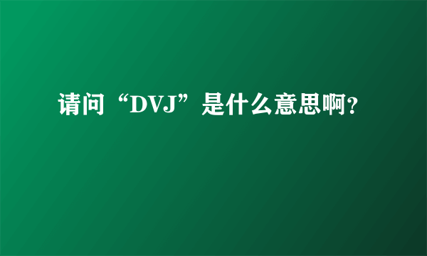 请问“DVJ”是什么意思啊？