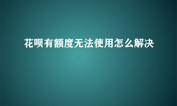 花呗有额度无法使用怎么解决