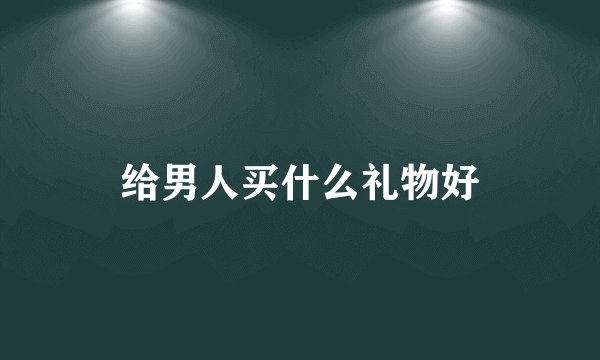 给男人买什么礼物好