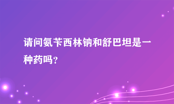 请问氨苄西林钠和舒巴坦是一种药吗？