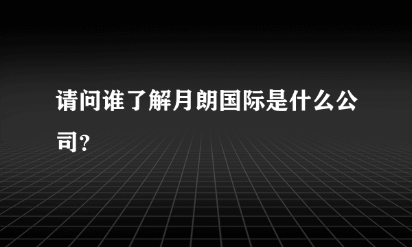 请问谁了解月朗国际是什么公司？