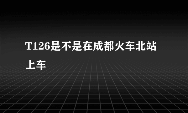 T126是不是在成都火车北站上车