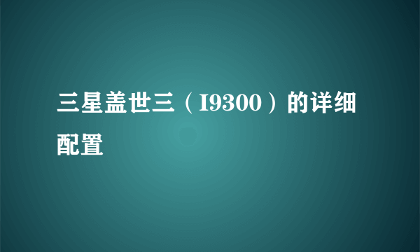 三星盖世三（I9300）的详细配置