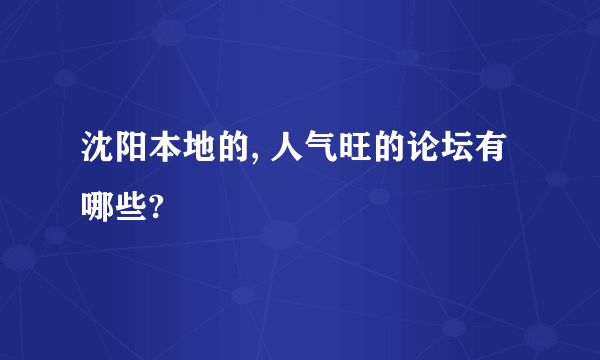 沈阳本地的, 人气旺的论坛有哪些?