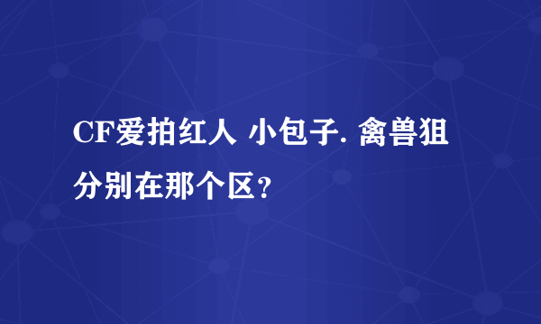 CF爱拍红人 小包子. 禽兽狙 分别在那个区？