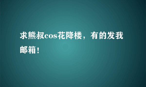 求熊叔cos花降楼，有的发我邮箱！