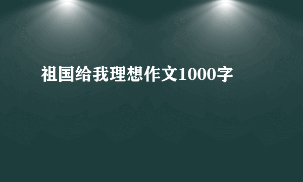 祖国给我理想作文1000字