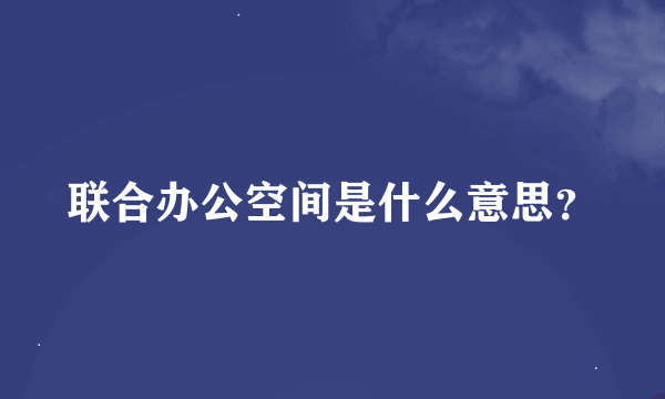 联合办公空间是什么意思？