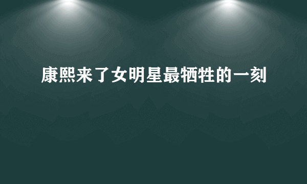 康熙来了女明星最牺牲的一刻