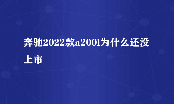 奔驰2022款a200l为什么还没上市