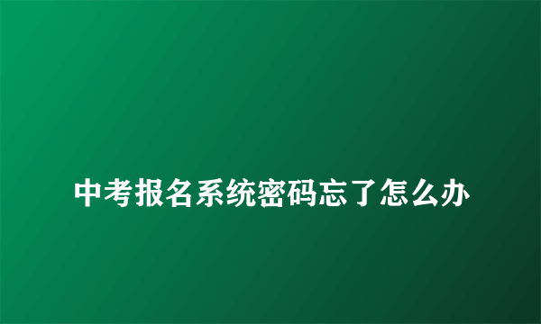 
中考报名系统密码忘了怎么办

