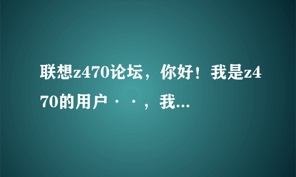 联想z470论坛，你好！我是z470的用户··，我的电脑反应很慢，有什么办法可以提高笔记本的速度??