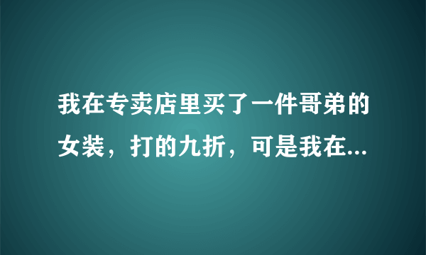 我在专卖店里买了一件哥弟的女装，打的九折，可是我在淘宝里持好多店都卖的非常便宜，不知淘宝里是真是假