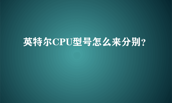 英特尔CPU型号怎么来分别？