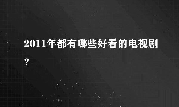 2011年都有哪些好看的电视剧？