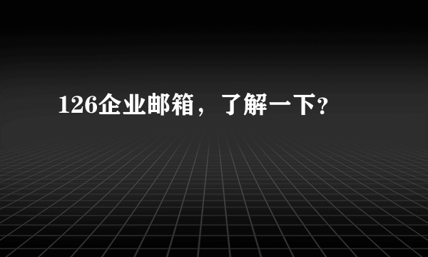 126企业邮箱，了解一下？