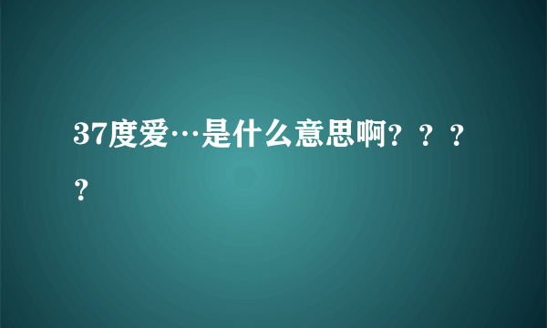 37度爱…是什么意思啊？？？？