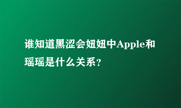 谁知道黑涩会妞妞中Apple和瑶瑶是什么关系？