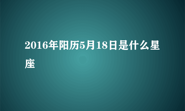 2016年阳历5月18日是什么星座