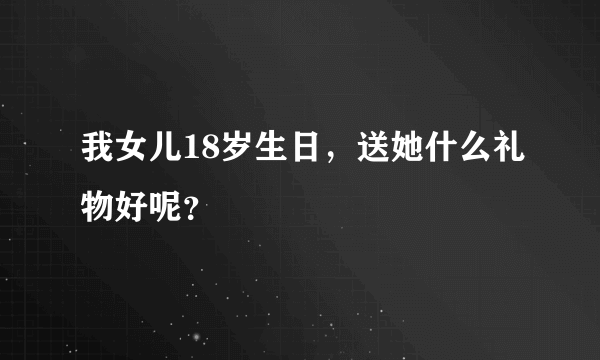 我女儿18岁生日，送她什么礼物好呢？