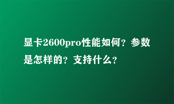 显卡2600pro性能如何？参数是怎样的？支持什么？